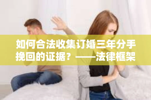 如何合法收集订婚三年分手挽回的证据？——法律框架下的有效证据收集方案