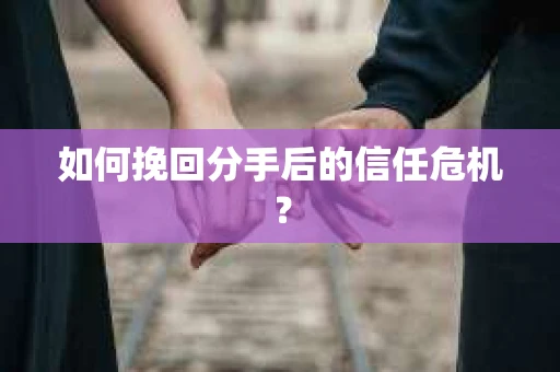 如何挽回分手后的信任危机？