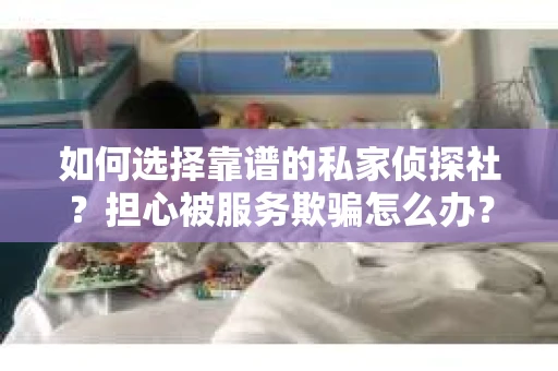 如何选择靠谱的私家侦探社？担心被服务欺骗怎么办？