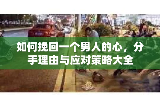 如何挽回一个男人的心，分手理由与应对策略大全