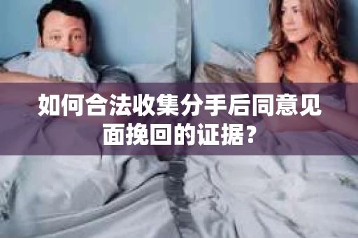 如何合法收集分手后同意见面挽回的证据？