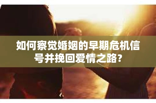 如何察觉婚姻的早期危机信号并挽回爱情之路？