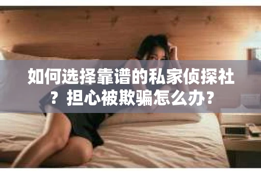 如何选择靠谱的私家侦探社？担心被欺骗怎么办？