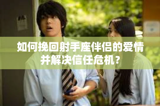 如何挽回射手座伴侣的爱情并解决信任危机？