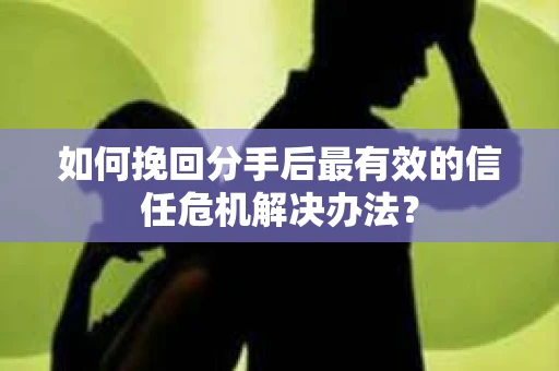 如何挽回分手后最有效的信任危机解决办法？