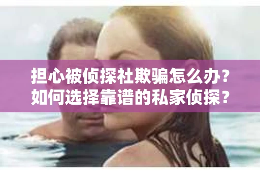 担心被侦探社欺骗怎么办？如何选择靠谱的私家侦探？