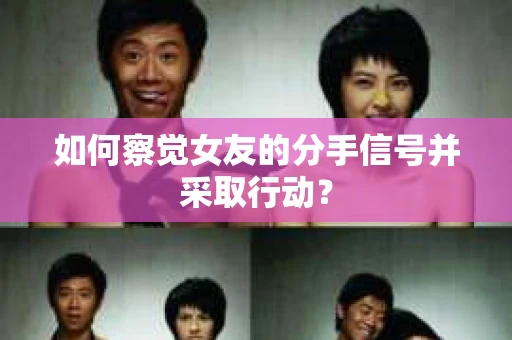 如何察觉女友的分手信号并采取行动？