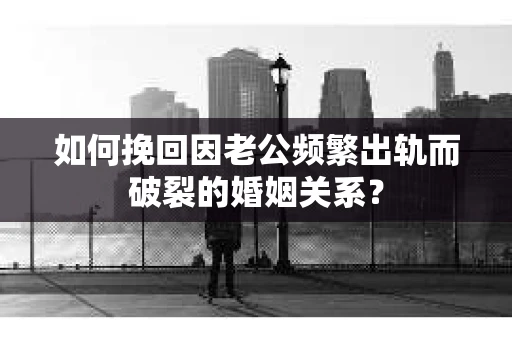 如何挽回因老公频繁出轨而破裂的婚姻关系？
