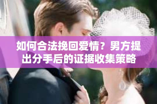 如何合法挽回爱情？男方提出分手后的证据收集策略