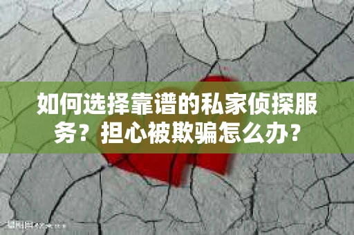 如何选择靠谱的私家侦探服务？担心被欺骗怎么办？