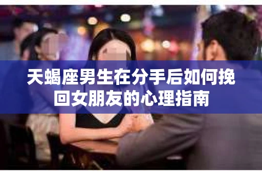 天蝎座男生在分手后如何挽回女朋友的心理指南
