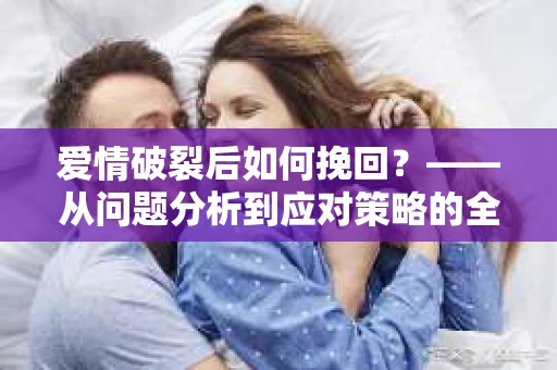 爱情破裂后如何挽回？——从问题分析到应对策略的全面指南