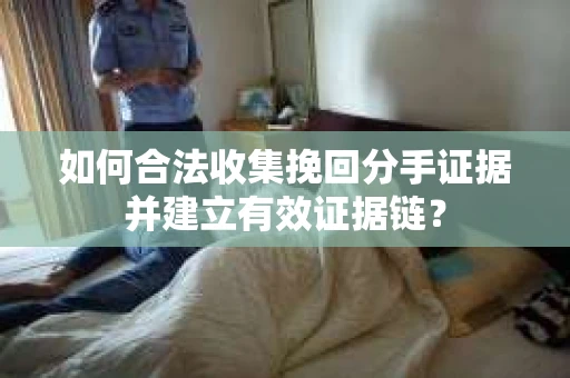 如何合法收集挽回分手证据并建立有效证据链？