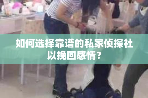 如何选择靠谱的私家侦探社以挽回感情？