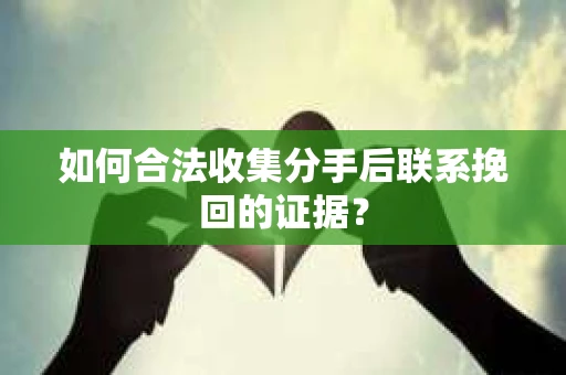 如何合法收集分手后联系挽回的证据？
