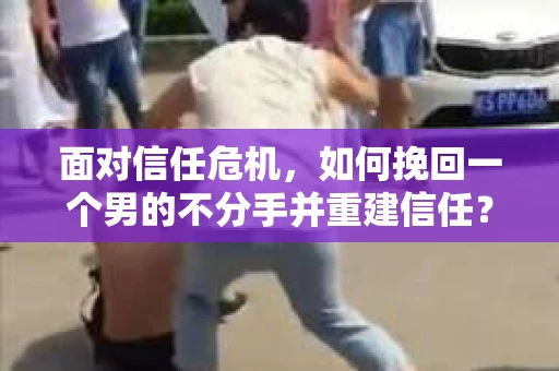 面对信任危机，如何挽回一个男的不分手并重建信任？
