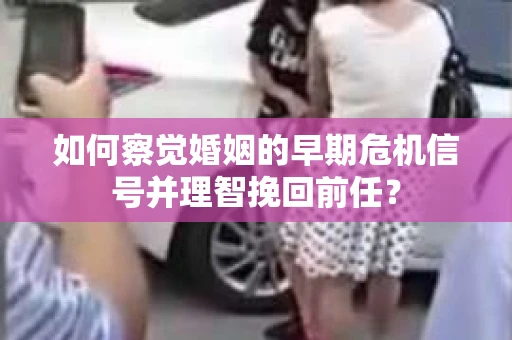 如何察觉婚姻的早期危机信号并理智挽回前任？