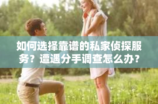 如何选择靠谱的私家侦探服务？遭遇分手调查怎么办？