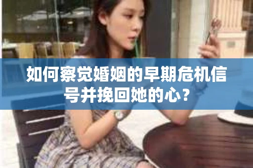 如何察觉婚姻的早期危机信号并挽回她的心？