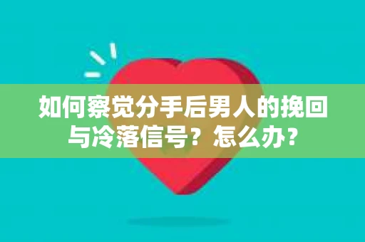 如何察觉分手后男人的挽回与冷落信号？怎么办？