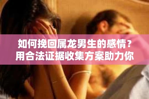 如何挽回属龙男生的感情？用合法证据收集方案助力你的努力？