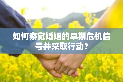 如何察觉婚姻的早期危机信号并采取行动？