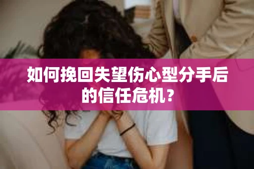 如何挽回失望伤心型分手后的信任危机？
