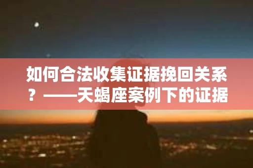 如何合法收集证据挽回关系？——天蝎座案例下的证据收集策略