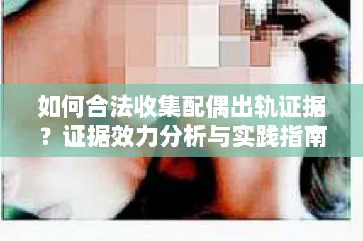 如何合法收集配偶出轨证据？证据效力分析与实践指南