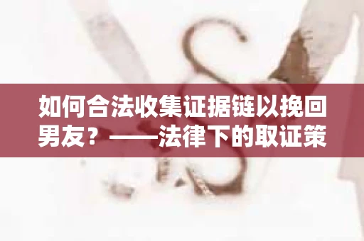 如何合法收集证据链以挽回男友？——法律下的取证策略与实践