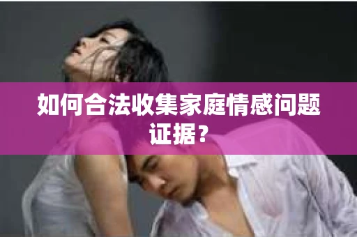 如何合法收集家庭情感问题证据？
