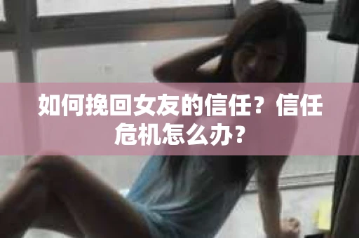 如何挽回女友的信任？信任危机怎么办？