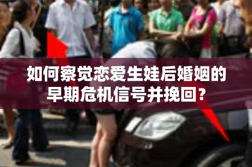 如何察觉恋爱生娃后婚姻的早期危机信号并挽回？