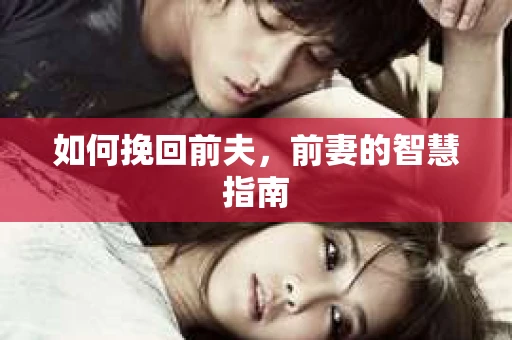 如何挽回前夫，前妻的智慧指南