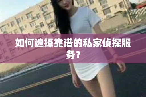 如何选择靠谱的私家侦探服务？