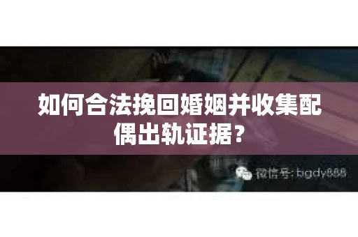 如何合法挽回婚姻并收集配偶出轨证据？