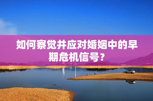 如何察觉并应对婚姻中的早期危机信号？