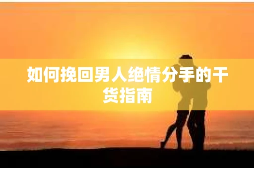 如何挽回男人绝情分手的干货指南