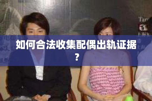 如何合法收集配偶出轨证据？