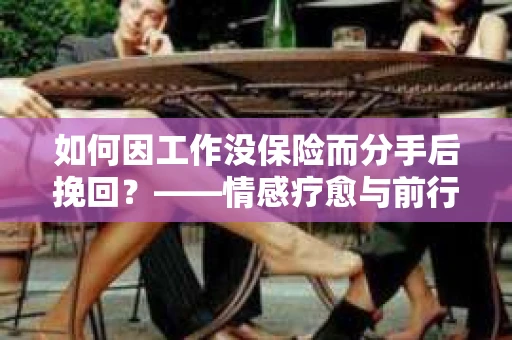 如何因工作没保险而分手后挽回？——情感疗愈与前行计划
