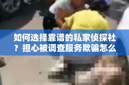 如何选择靠谱的私家侦探社？担心被调查服务欺骗怎么办？