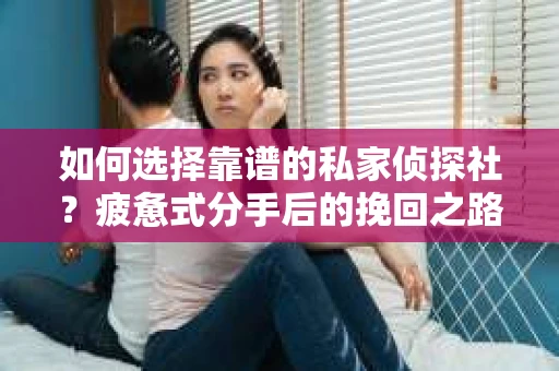 如何选择靠谱的私家侦探社？疲惫式分手后的挽回之路怎么办？