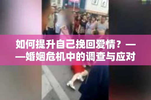 如何提升自己挽回爱情？——婚姻危机中的调查与应对策略