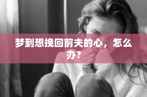 梦到想挽回前夫的心，怎么办？