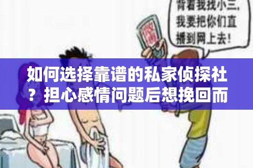 如何选择靠谱的私家侦探社？担心感情问题后想挽回而遭遇江苏女友提分手怎么办？