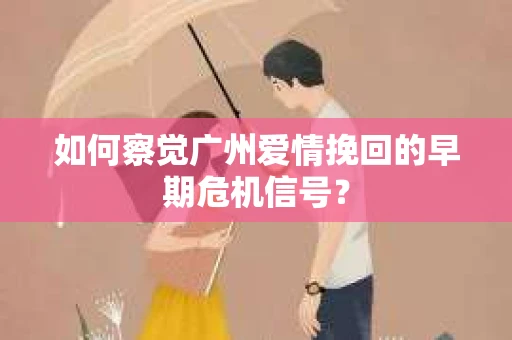 如何察觉广州爱情挽回的早期危机信号？