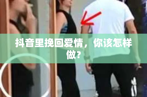 抖音里挽回爱情，你该怎样做？