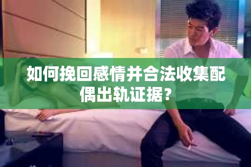 如何挽回感情并合法收集配偶出轨证据？