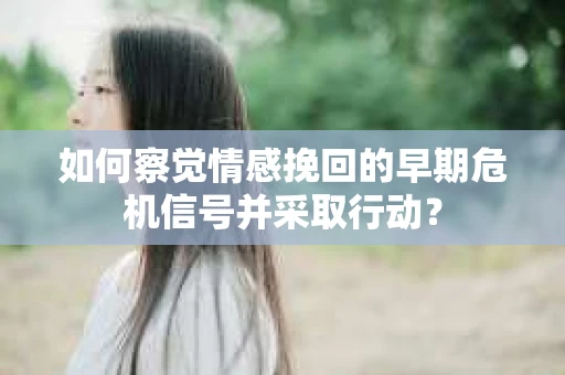 如何察觉情感挽回的早期危机信号并采取行动？