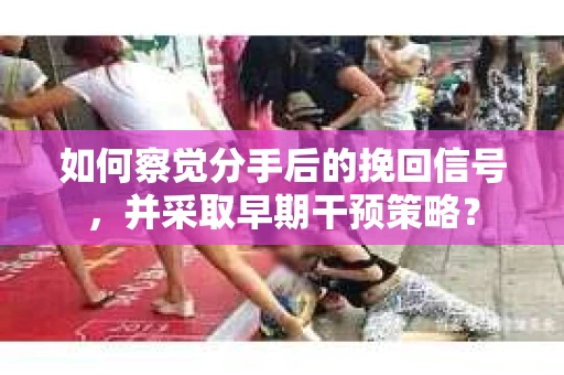 如何察觉分手后的挽回信号，并采取早期干预策略？